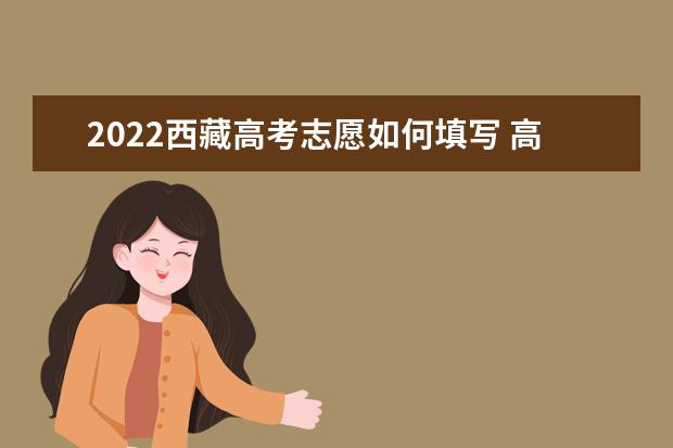 2022西藏高考志愿如何填写 高考志愿填报流程